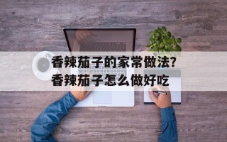 香辣茄子的家常做法？香辣茄子怎么做好吃