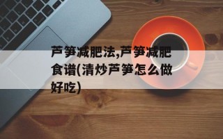 芦笋减肥法,芦笋减肥食谱(清炒芦笋怎么做好吃)