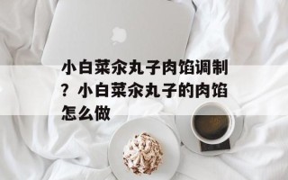 小白菜汆丸子肉馅调制？小白菜汆丸子的肉馅怎么做
