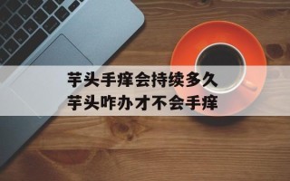 芋头手痒会持续多久 芋头咋办才不会手痒