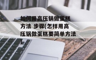 如何用高压锅做蛋糕 方法 步骤(怎样用高压锅做蛋糕要简单方法)