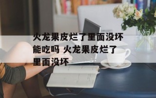火龙果皮烂了里面没坏能吃吗 火龙果皮烂了里面没坏