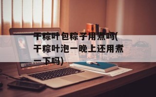 干粽叶包粽子用煮吗(干粽叶泡一晚上还用煮一下吗)