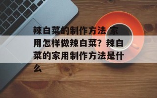 辣白菜的制作方法 家用怎样做辣白菜？辣白菜的家用制作方法是什么