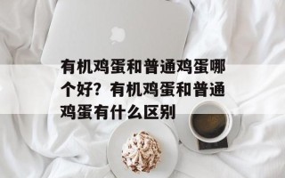 有机鸡蛋和普通鸡蛋哪个好？有机鸡蛋和普通鸡蛋有什么区别