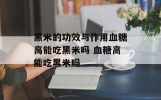 黑米的功效与作用血糖高能吃黑米吗 血糖高能吃黑米吗