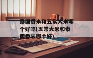 泰国香米和五常大米哪个好吃(五常大米和泰国香米哪个好)