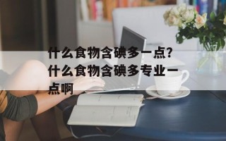 什么食物含碘多一点？什么食物含碘多专业一点啊