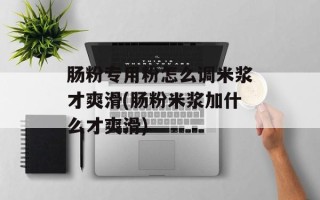 肠粉专用粉怎么调米浆才爽滑(肠粉米浆加什么才爽滑)