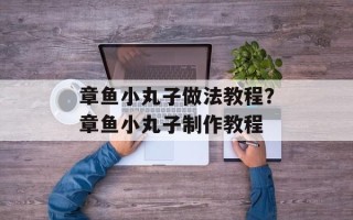 章鱼小丸子做法教程？章鱼小丸子制作教程