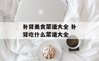 补肾美食菜谱大全 补肾吃什么菜谱大全