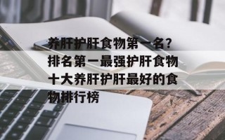 养肝护肝食物第一名？排名第一最强护肝食物十大养肝护肝最好的食物排行榜