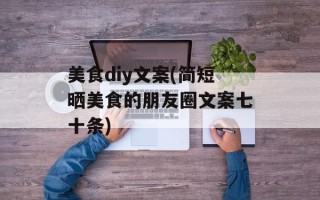 美食diy文案(简短晒美食的朋友圈文案七十条)
