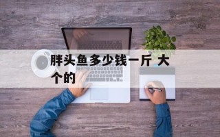 胖头鱼多少钱一斤 大个的