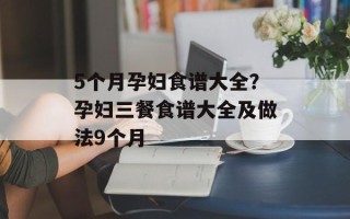 5个月孕妇食谱大全？孕妇三餐食谱大全及做法9个月