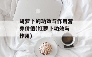 胡萝卜的功效与作用营养价值(红萝卜功效与作用)