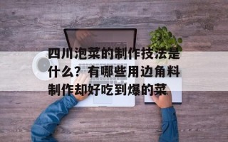 四川泡菜的制作技法是什么？有哪些用边角料制作却好吃到爆的菜
