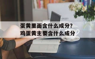 蛋黄里面含什么成分？鸡蛋黄主要含什么成分