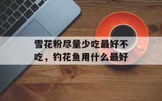 雪花粉尽量少吃最好不吃，钓花鱼用什么最好