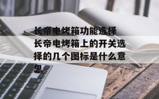 长帝电烤箱功能选择 长帝电烤箱上的开关选择的几个图标是什么意思