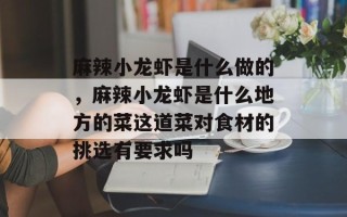 麻辣小龙虾是什么做的，麻辣小龙虾是什么地方的菜这道菜对食材的挑选有要求吗