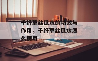 千纤草丝瓜水的功效与作用，千纤草丝瓜水怎么使用