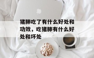 猪肺吃了有什么好处和功效，吃猪肺有什么好处和坏处