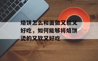 烙饼怎么和面做又软又好吃，如何能够将烙饼烫的又软又好吃
