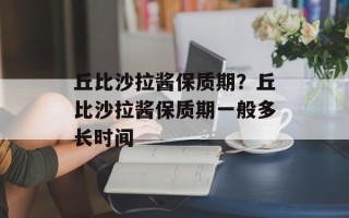 丘比沙拉酱保质期？丘比沙拉酱保质期一般多长时间