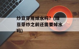 炒豆芽用焯水吗？(绿豆芽炒之前还需要焯水吗)