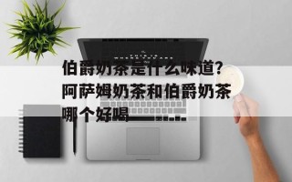 伯爵奶茶是什么味道？阿萨姆奶茶和伯爵奶茶哪个好喝
