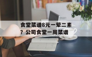 食堂菜谱8元一荤二素？公司食堂一周菜谱