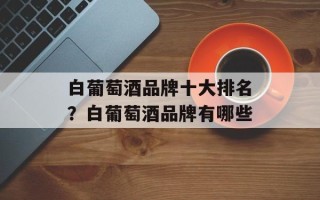 白葡萄酒品牌十大排名？白葡萄酒品牌有哪些