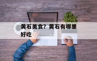 黄石美食？黄石有哪里好吃