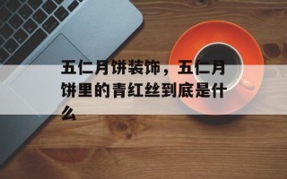 五仁月饼装饰，五仁月饼里的青红丝到底是什么