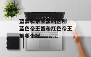 蓝蟹和帝王蟹的区别 蓝色帝王蟹和红色帝王蟹哪个好