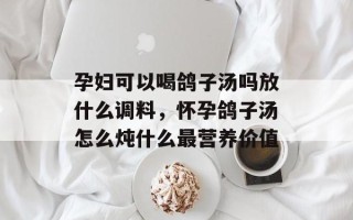 孕妇可以喝鸽子汤吗放什么调料，怀孕鸽子汤怎么炖什么最营养价值