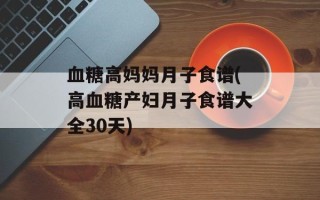 血糖高妈妈月子食谱(高血糖产妇月子食谱大全30天)