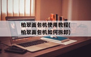 柏翠面包机使用教程(柏翠面包机如何拆卸)