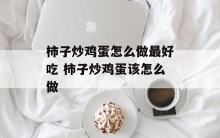 柿子炒鸡蛋怎么做最好吃 柿子炒鸡蛋该怎么做
