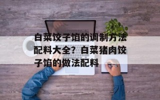 白菜饺子馅的调制方法配料大全？白菜猪肉饺子馅的做法配料