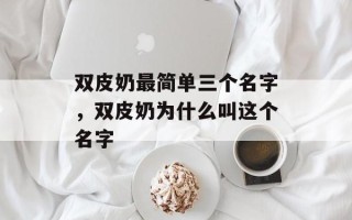 双皮奶最简单三个名字，双皮奶为什么叫这个名字