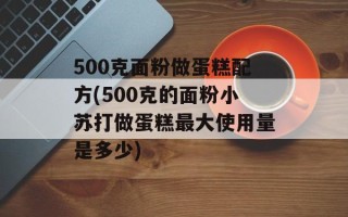 500克面粉做蛋糕配方(500克的面粉小苏打做蛋糕最大使用量是多少)