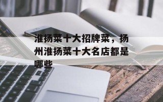 淮扬菜十大招牌菜，扬州淮扬菜十大名店都是哪些