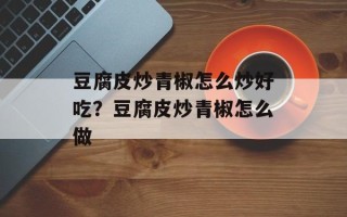 豆腐皮炒青椒怎么炒好吃？豆腐皮炒青椒怎么做