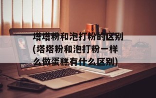 塔塔粉和泡打粉的区别(塔塔粉和泡打粉一样么做蛋糕有什么区别)