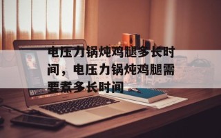 电压力锅炖鸡腿多长时间，电压力锅炖鸡腿需要煮多长时间