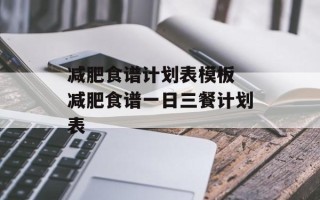 减肥食谱计划表模板 减肥食谱一日三餐计划表
