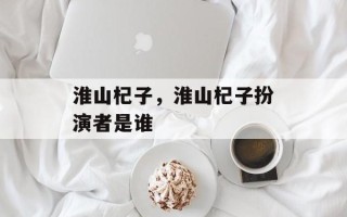 淮山杞子，淮山杞子扮演者是谁