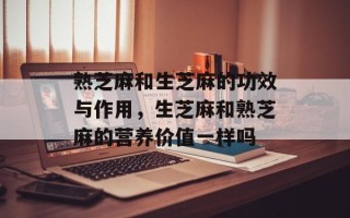 熟芝麻和生芝麻的功效与作用，生芝麻和熟芝麻的营养价值一样吗